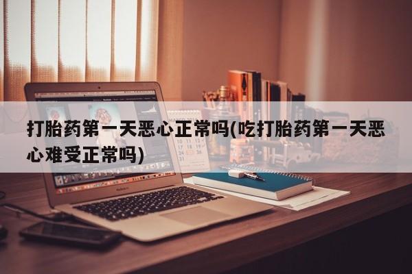 打胎药专卖微信联系方式亲测有效!打胎药第一天恶心正常吗(吃打胎药第一天恶心难受正常吗)