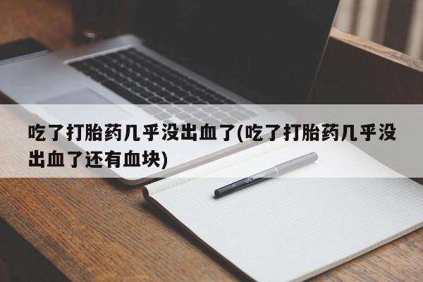 打胎药专卖微信联系方式亲测有效!吃了打胎药几乎没出血了(吃了打胎药几乎没出血了还有血块)