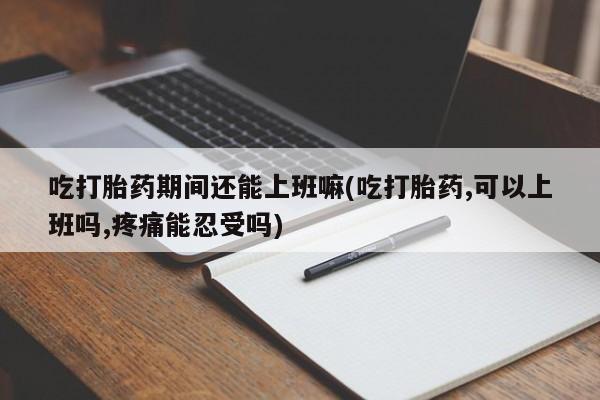 打胎药专卖微信联系方式亲测有效!吃打胎药期间还能上班嘛(吃打胎药,可以上班吗,疼痛能忍受吗)