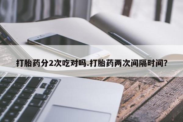 打胎药专卖微信联系方式亲测有效!打胎药分2次吃对吗.打胎药两次间隔时间？