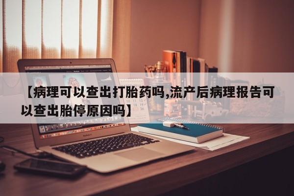 打胎药专卖微信联系方式亲测有效!【病理可以查出打胎药吗,流产后病理报告可以查出胎停原因吗】