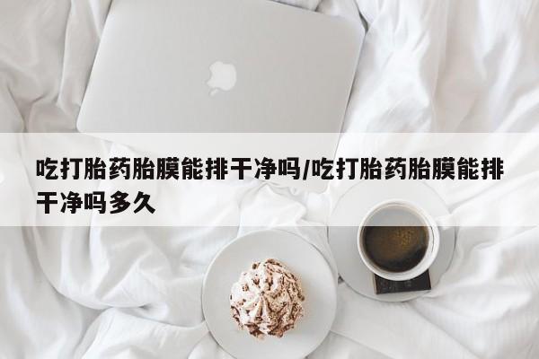 打胎药专卖微信联系方式亲测有效!吃打胎药胎膜能排干净吗/吃打胎药胎膜能排干净吗多久