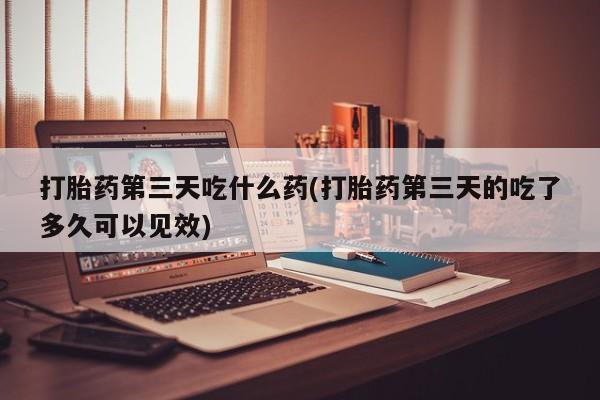 打胎药专卖微信联系方式亲测有效!打胎药第三天吃什么药(打胎药第三天的吃了多久可以见效)