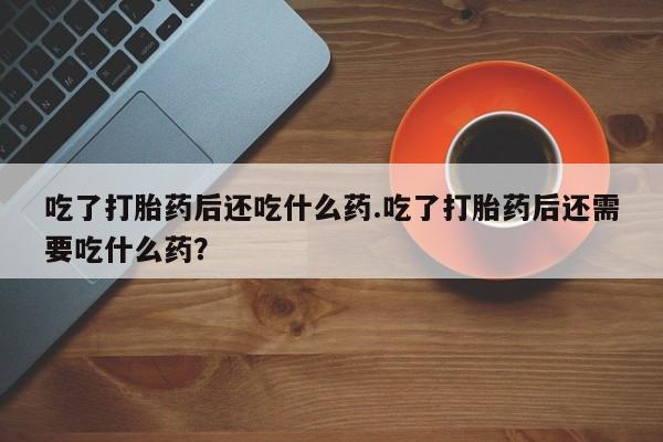 打胎药专卖微信联系方式亲测有效!吃了打胎药后还吃什么药.吃了打胎药后还需要吃什么药？