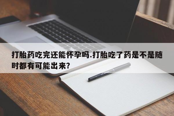 打胎药专卖微信联系方式亲测有效!打胎药吃完还能怀孕吗.打胎吃了药是不是随时都有可能出来？