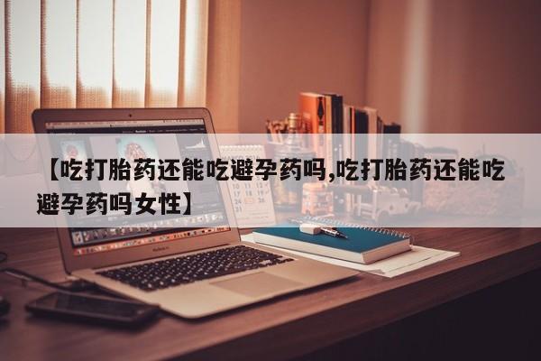 打胎药专卖微信联系方式亲测有效!【吃打胎药还能吃避孕药吗,吃打胎药还能吃避孕药吗女性】