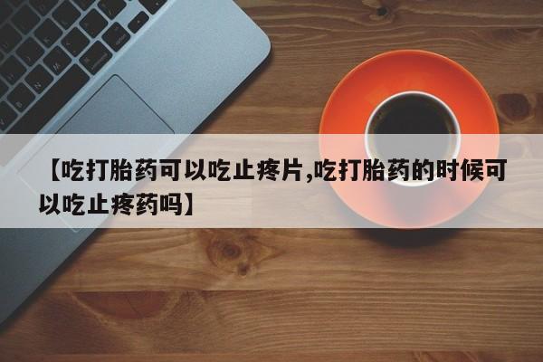 打胎药专卖微信联系方式亲测有效!【吃打胎药可以吃止疼片,吃打胎药的时候可以吃止疼药吗】