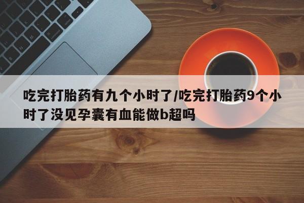 打胎药专卖微信联系方式亲测有效!吃完打胎药有九个小时了/吃完打胎药9个小时了没见孕囊有血能做b超吗