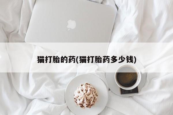 打胎药专卖微信联系方式亲测有效!猫打胎的药(猫打胎药多少钱)