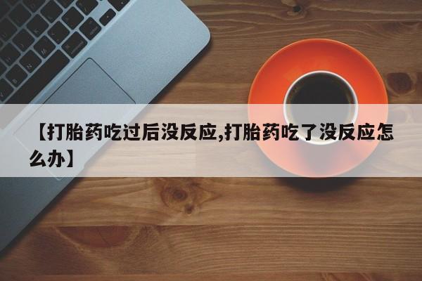 打胎药专卖微信联系方式亲测有效!【打胎药吃过后没反应,打胎药吃了没反应怎么办】