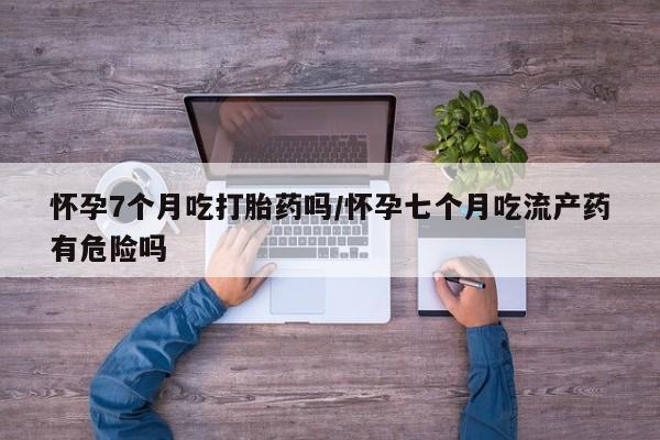 打胎药专卖微信联系方式亲测有效!怀孕7个月吃打胎药吗/怀孕七个月吃流产药有危险吗