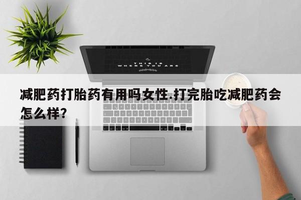 打胎药专卖微信联系方式亲测有效!减肥药打胎药有用吗女性.打完胎吃减肥药会怎么样？