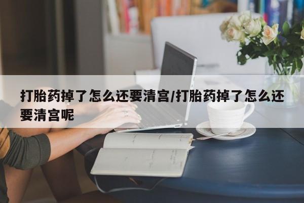 打胎药专卖微信联系方式亲测有效!打胎药掉了怎么还要清宫/打胎药掉了怎么还要清宫呢