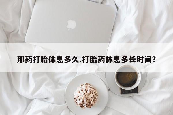 打胎药专卖微信联系方式亲测有效!那药打胎休息多久.打胎药休息多长时间？