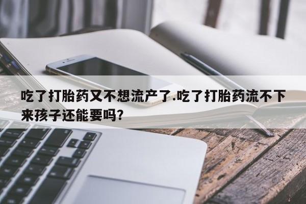 打胎药专卖微信联系方式亲测有效!吃了打胎药又不想流产了.吃了打胎药流不下来孩子还能要吗？