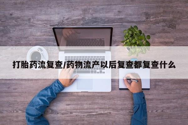 打胎药专卖微信联系方式亲测有效!打胎药流复查/药物流产以后复查都复查什么