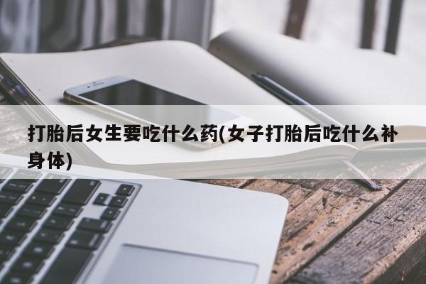 打胎药专卖微信联系方式亲测有效!打胎后女生要吃什么药(女子打胎后吃什么补身体)