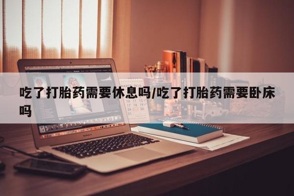打胎药专卖微信联系方式亲测有效!吃了打胎药需要休息吗/吃了打胎药需要卧床吗