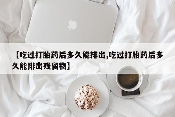 打胎药专卖微信联系方式亲测有效!【吃过打胎药后多久能排出,吃过打胎药后多久能排出残留物】