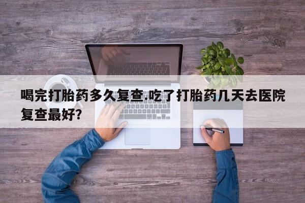 打胎药专卖微信联系方式亲测有效!喝完打胎药多久复查.吃了打胎药几天去医院复查最好？