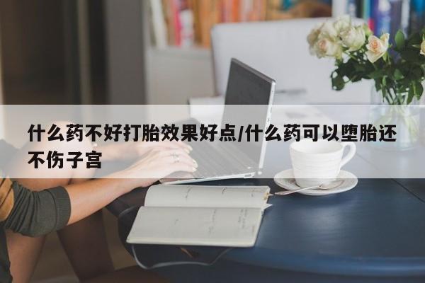 打胎药专卖微信联系方式亲测有效!什么药不好打胎效果好点/什么药可以堕胎还不伤子宫