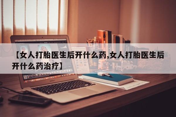 打胎药专卖微信联系方式亲测有效!【女人打胎医生后开什么药,女人打胎医生后开什么药治疗】