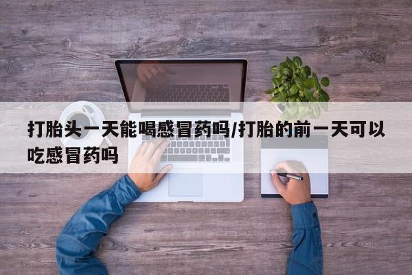 打胎药专卖微信联系方式亲测有效!打胎头一天能喝感冒药吗/打胎的前一天可以吃感冒药吗