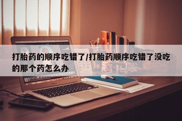 打胎药专卖微信联系方式亲测有效!打胎药的顺序吃错了/打胎药顺序吃错了没吃的那个药怎么办
