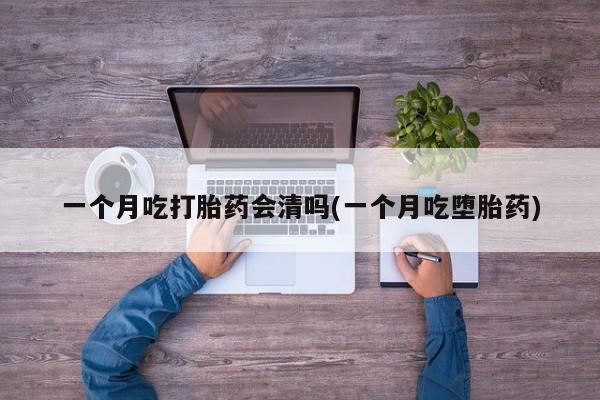 打胎药专卖微信联系方式亲测有效!一个月吃打胎药会清吗(一个月吃堕胎药)