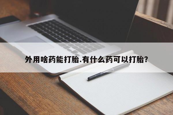 打胎药专卖微信联系方式亲测有效!外用啥药能打胎.有什么药可以打胎？