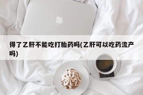 打胎药专卖微信联系方式亲测有效!得了乙肝不能吃打胎药吗(乙肝可以吃药流产吗)