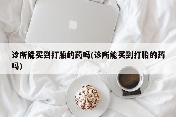打胎药专卖微信联系方式亲测有效!诊所能买到打胎的药吗(诊所能买到打胎的药吗)