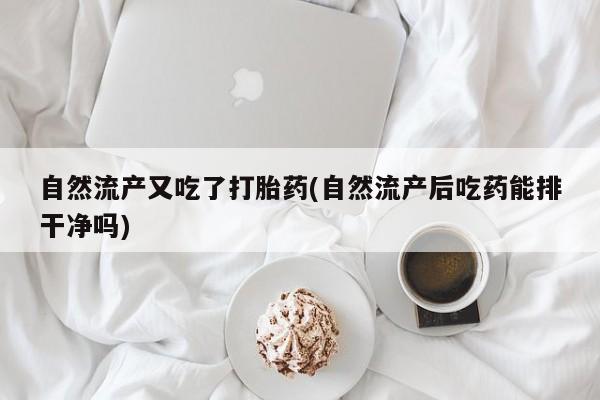 打胎药专卖微信联系方式亲测有效!自然流产又吃了打胎药(自然流产后吃药能排干净吗)