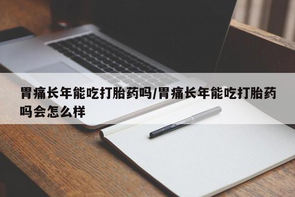 打胎药专卖微信联系方式亲测有效!胃痛长年能吃打胎药吗/胃痛长年能吃打胎药吗会怎么样