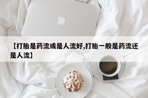 打胎药专卖微信联系方式亲测有效!【打胎是药流或是人流好,打胎一般是药流还是人流】