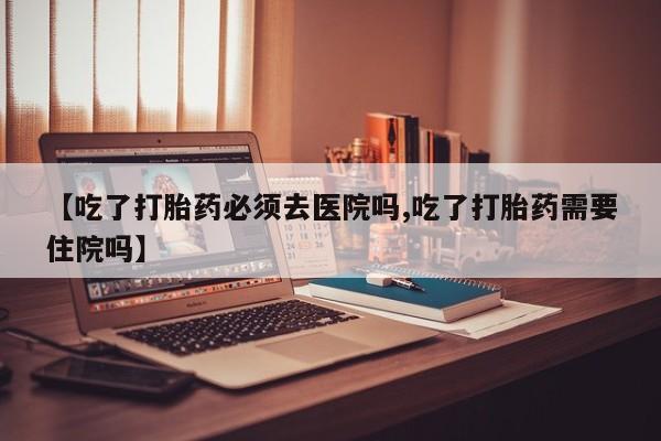 打胎药专卖微信联系方式亲测有效!【吃了打胎药必须去医院吗,吃了打胎药需要住院吗】