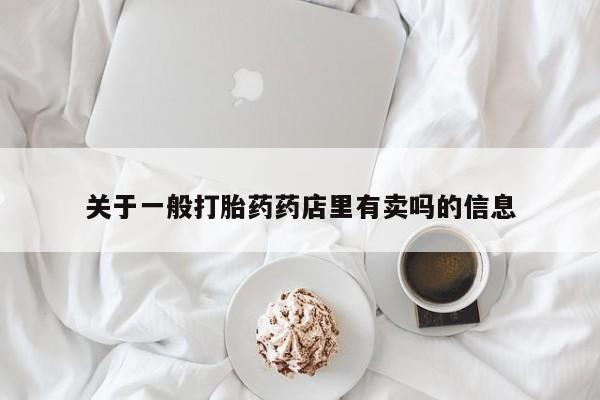 打胎药专卖微信联系方式亲测有效!关于一般打胎药药店里有卖吗的信息