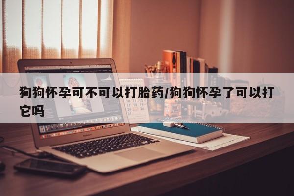 打胎药专卖微信联系方式亲测有效!狗狗怀孕可不可以打胎药/狗狗怀孕了可以打它吗