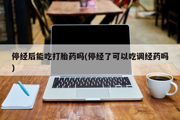 打胎药专卖微信联系方式亲测有效!停经后能吃打胎药吗(停经了可以吃调经药吗)