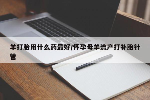 打胎药专卖微信联系方式亲测有效!羊打胎用什么药最好/怀孕母羊流产打补胎针管