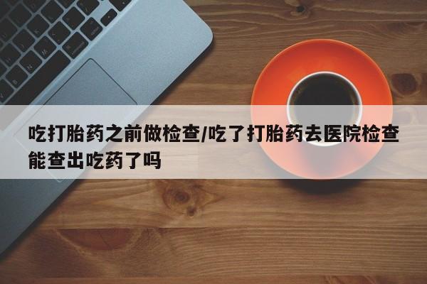 打胎药专卖微信联系方式亲测有效!吃打胎药之前做检查/吃了打胎药去医院检查能查出吃药了吗