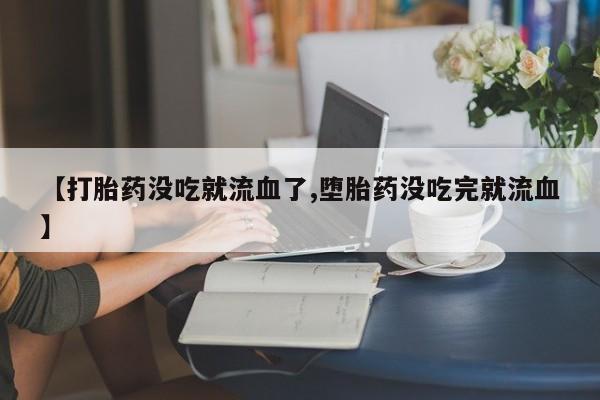 打胎药专卖微信联系方式亲测有效!【打胎药没吃就流血了,堕胎药没吃完就流血】