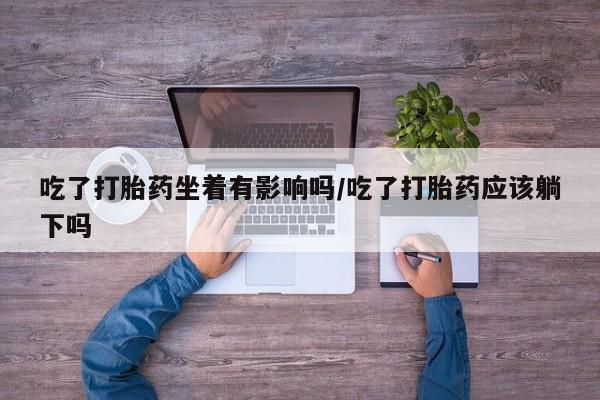 打胎药专卖微信联系方式亲测有效!吃了打胎药坐着有影响吗/吃了打胎药应该躺下吗