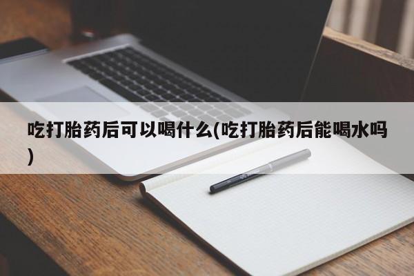 打胎药专卖微信联系方式亲测有效!吃打胎药后可以喝什么(吃打胎药后能喝水吗)