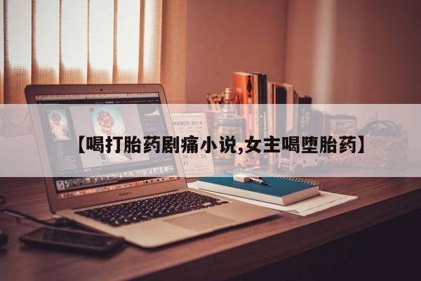 打胎药专卖微信联系方式亲测有效!【喝打胎药剧痛小说,女主喝堕胎药】