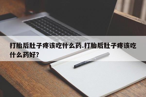 打胎药专卖微信联系方式亲测有效!打胎后肚子疼该吃什么药.打胎后肚子疼该吃什么药好？