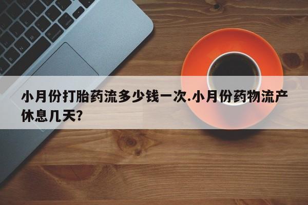 打胎药专卖微信联系方式亲测有效!小月份打胎药流多少钱一次.小月份药物流产休息几天？