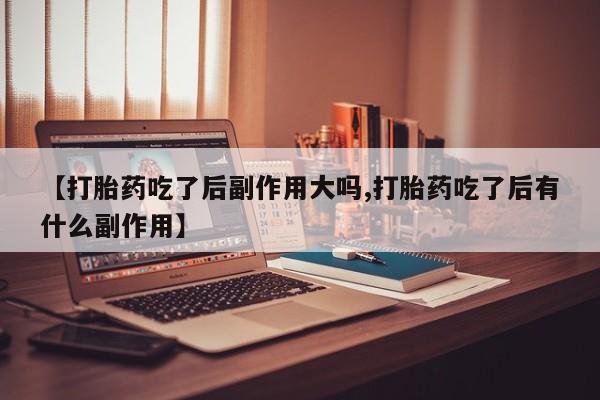 打胎药专卖微信联系方式亲测有效!【打胎药吃了后副作用大吗,打胎药吃了后有什么副作用】