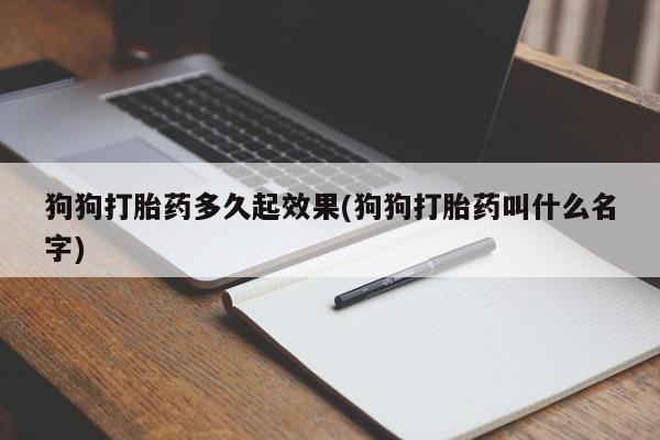 打胎药专卖微信联系方式亲测有效!狗狗打胎药多久起效果(狗狗打胎药叫什么名字)