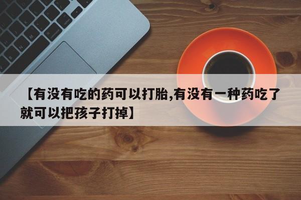 打胎药专卖微信联系方式亲测有效!【有没有吃的药可以打胎,有没有一种药吃了就可以把孩子打掉】